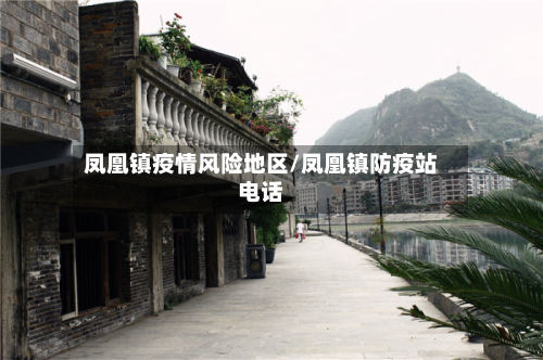 凤凰镇疫情风险地区/凤凰镇防疫站电话-第2张图片