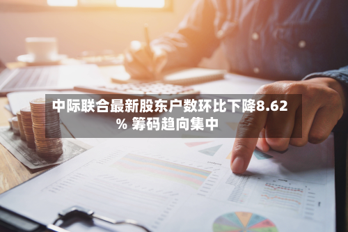 中际联合最新股东户数环比下降8.62% 筹码趋向集中-第3张图片