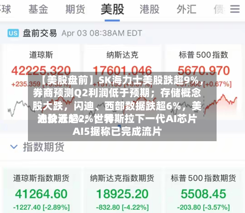 【美股盘前】SK海力士美股跌超9%，券商预测Q2利润低于预期；存储概念股大跌，闪迪、西部数据跌超6%，美光跌近5%；世界油价涨超2%；特斯拉下一代AI芯片AI5据称已完成流片