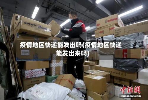 疫情地区快递能发出吗(疫情地区快递能发出来吗)