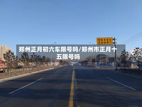 郑州正月初六车限号吗/郑州市正月十五限号吗
