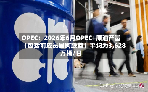 OPEC：2026年6月OPEC+原油产量（包括前成员国阿联酋）平均为3,628万桶/日