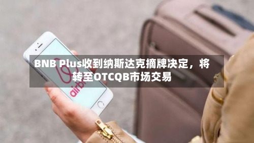 BNB Plus收到纳斯达克摘牌决定，将转至OTCQB市场交易