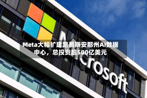 Meta大幅扩建路易斯安那州AI数据中心，总投资超500亿美元