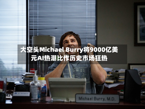 大空头Michael Burry将9000亿美元AI热潮比作历史市场狂热-第2张图片