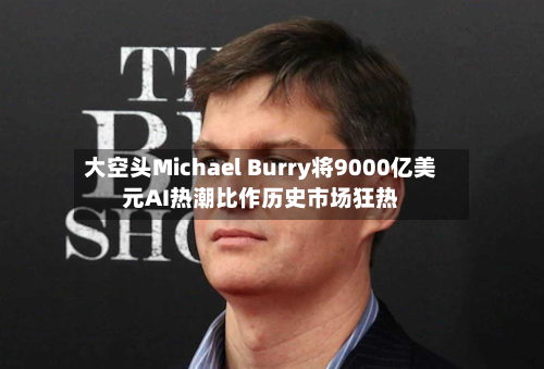 大空头Michael Burry将9000亿美元AI热潮比作历史市场狂热-第3张图片