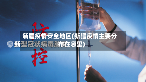 新疆疫情安全地区(新疆疫情主要分布在哪里)-第2张图片