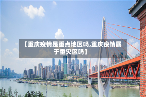 【重庆疫情是重点地区吗,重庆疫情属于重灾区吗】-第3张图片