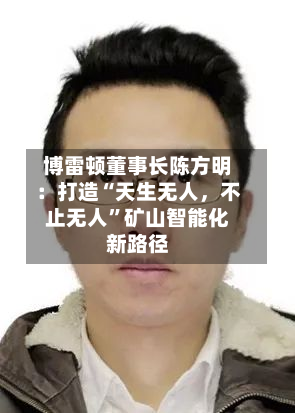 博雷顿董事长陈方明：打造“天生无人，不止无人	”矿山智能化新路径-第3张图片