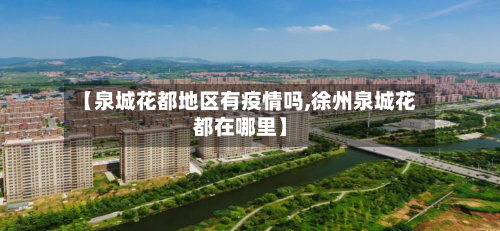 【泉城花都地区有疫情吗,徐州泉城花都在哪里】-第3张图片