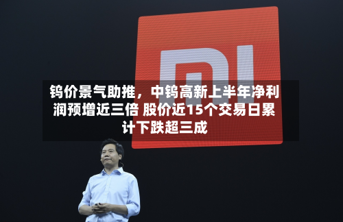 钨价景气助推,中钨高新上半年净利润预增近三倍 股价近15个交易日累计下跌超三成