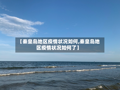 【秦皇岛地区疫情状况如何,秦皇岛地区疫情状况如何了】