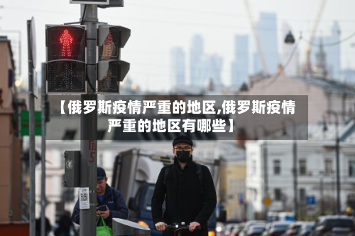 【俄罗斯疫情严重的地区,俄罗斯疫情严重的地区有哪些】-第2张图片