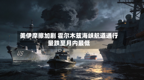 美伊摩擦加剧 霍尔木兹海峡航道通行量跌至月内最低