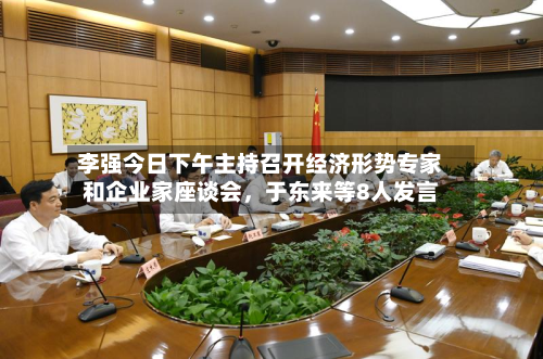 李强今日下午主持召开经济形势专家和企业家座谈会，于东来等8人发言