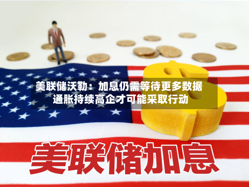 美联储沃勒：加息仍需等待更多数据 通胀持续高企才可能采取行动