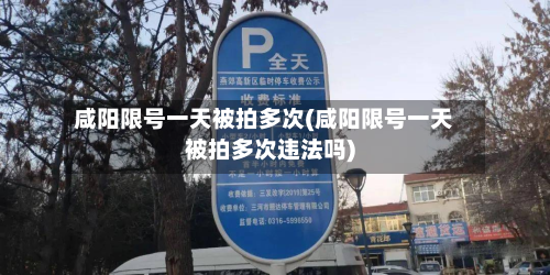 咸阳限号一天被拍多次(咸阳限号一天被拍多次违法吗)