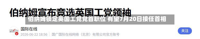 伯纳姆锁定英国工党党首职位 有望7月20日接任首相