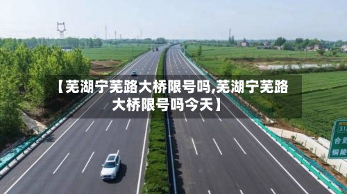 【芜湖宁芜路大桥限号吗,芜湖宁芜路大桥限号吗今天】