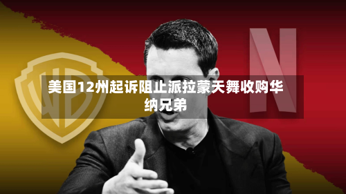 美国12州起诉阻止派拉蒙天舞收购华纳兄弟
