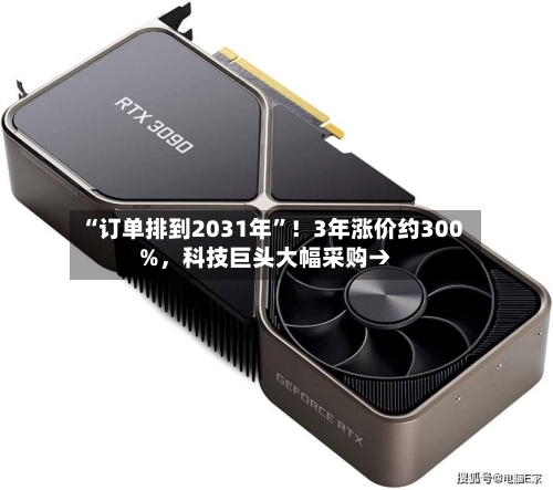 “订单排到2031年”！3年涨价约300%，科技巨头大幅采购→