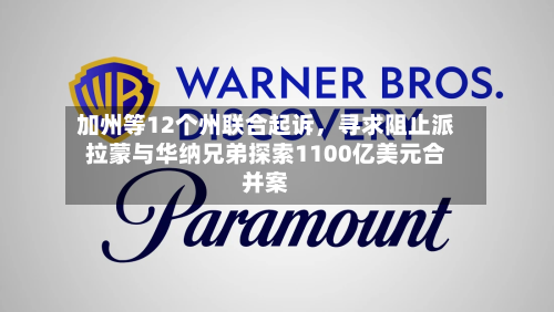 加州等12个州联合起诉，寻求阻止派拉蒙与华纳兄弟探索1100亿美元合并案-第3张图片