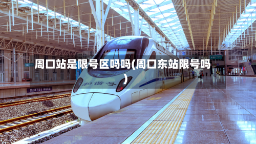 周口站是限号区吗吗(周口东站限号吗)