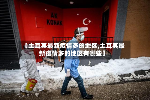【土耳其最新疫情多的地区,土耳其最新疫情多的地区有哪些】-第2张图片