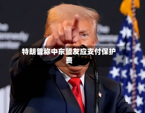特朗普称中东盟友应支付保护费-第1张图片