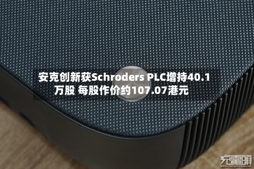 安克创新获Schroders PLC增持40.1万股 每股作价约107.07港元-第1张图片