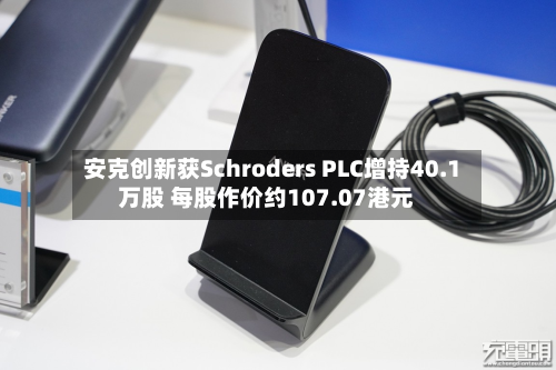 安克创新获Schroders PLC增持40.1万股 每股作价约107.07港元-第2张图片