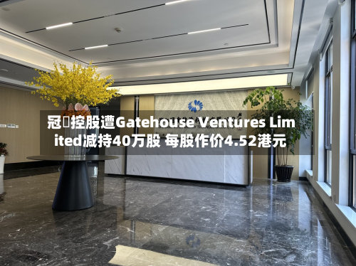冠轈控股遭Gatehouse Ventures Limited减持40万股 每股作价4.52港元-第1张图片