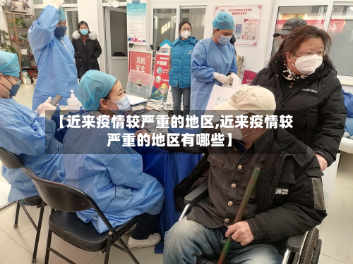 【近来疫情较严重的地区,近来疫情较严重的地区有哪些】-第2张图片