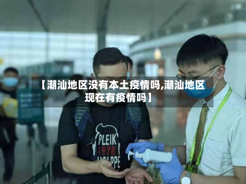 【潮汕地区没有本土疫情吗,潮汕地区现在有疫情吗】-第3张图片