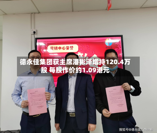 德永佳集团获主席潘彬泽增持120.4万股 每股作价约1.09港元-第2张图片