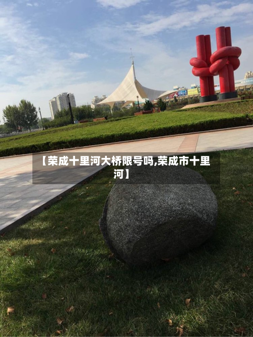 【荣成十里河大桥限号吗,荣成市十里河】