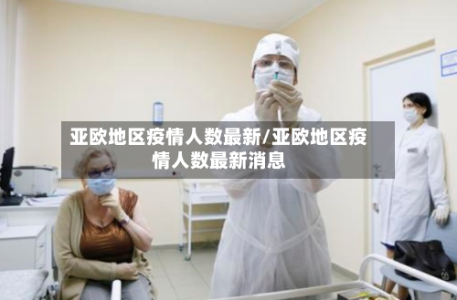 亚欧地区疫情人数最新/亚欧地区疫情人数最新消息