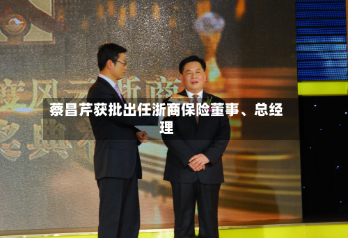 蔡昌芹获批出任浙商保险董事、总经理