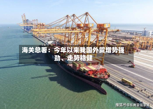 海关总署：今年以来我国外贸增势强劲、走势稳健-第2张图片