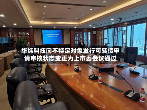 华纬科技向不特定对象发行可转债申请审核状态变更为上市委会议通过-第3张图片