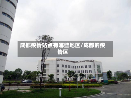 成都疫情站点有哪些地区/成都的疫情区