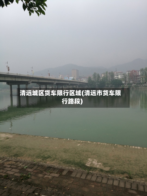 清远城区货车限行区域(清远市货车限行路段)
