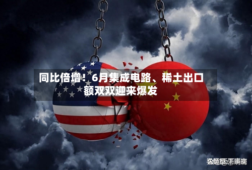同比倍增！6月集成电路、稀土出口额双双迎来爆发
