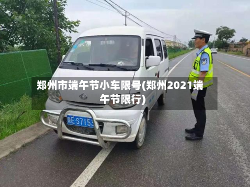 郑州市端午节小车限号(郑州2021端午节限行)-第2张图片