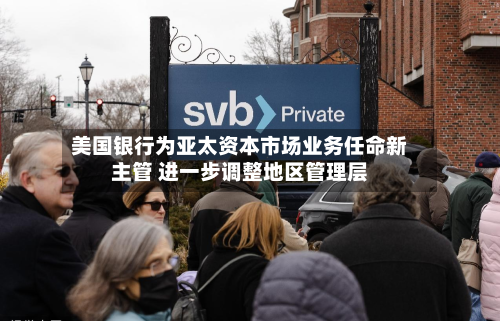 美国银行为亚太资本市场业务任命新主管 进一步调整地区管理层-第2张图片