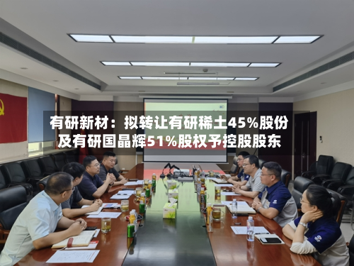 有研新材：拟转让有研稀土45%股份及有研国晶辉51%股权予控股股东-第2张图片