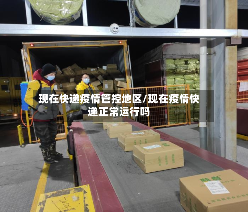 现在快递疫情管控地区/现在疫情快递正常运行吗