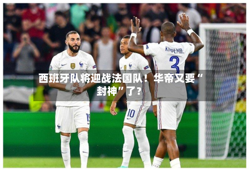西班牙队将迎战法国队！华帝又要“封神”了？