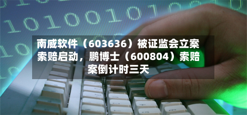 南威软件（603636）被证监会立案索赔启动，鹏博士（600804）索赔案倒计时三天