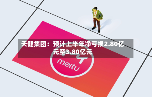 天健集团：预计上半年净亏损2.80亿元至3.80亿元